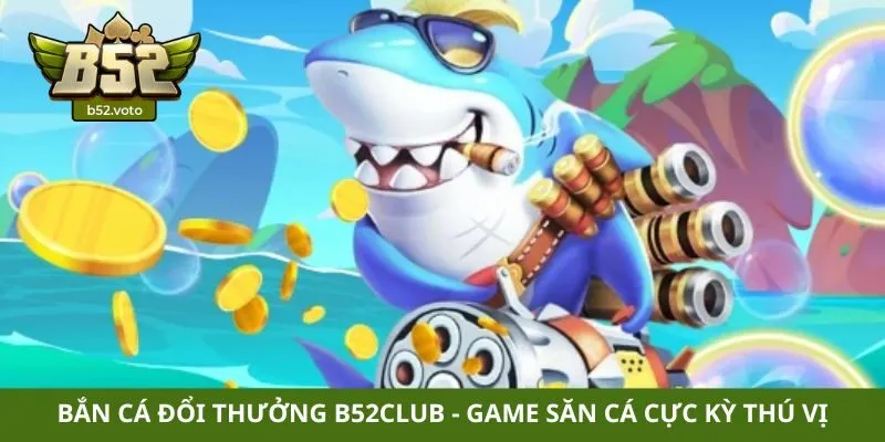 Bắn cá đổi thưởng B52club - Game săn cá cực kỳ thú vị